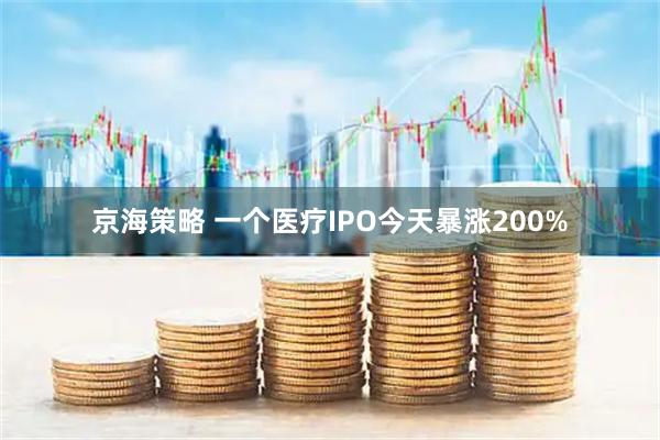 京海策略 一个医疗IPO今天暴涨200%