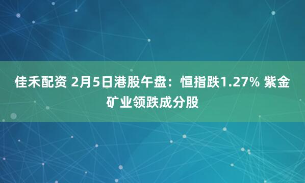 佳禾配资 2月5日港股午盘：恒指跌1.27% 紫金矿业领跌成分股