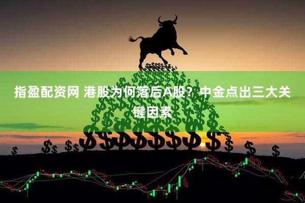 指盈配资网 港股为何落后A股？中金点出三大关键因素