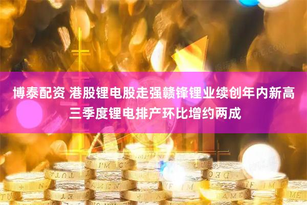 博泰配资 港股锂电股走强赣锋锂业续创年内新高 三季度锂电排产环比增约两成