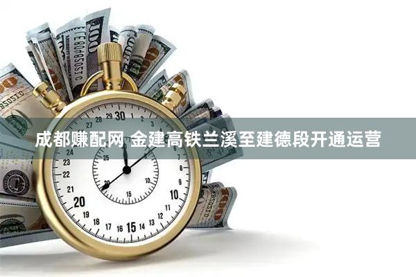 成都赚配网 金建高铁兰溪至建德段开通运营