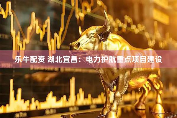 乐牛配资 湖北宜昌：电力护航重点项目建设